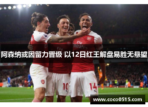 阿森纳或因留力晋级 以12日红王解盘易胜无悬望