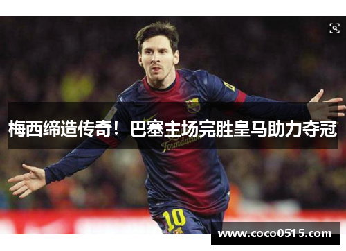 梅西缔造传奇！巴塞主场完胜皇马助力夺冠