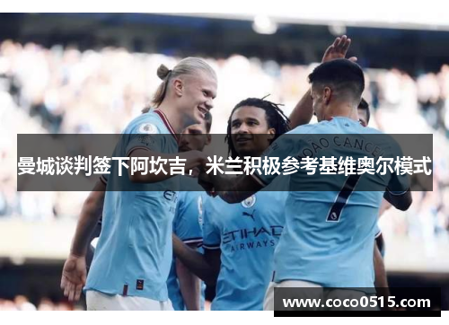 曼城谈判签下阿坎吉，米兰积极参考基维奥尔模式