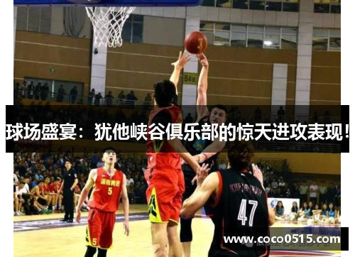 球场盛宴：犹他峡谷俱乐部的惊天进攻表现！