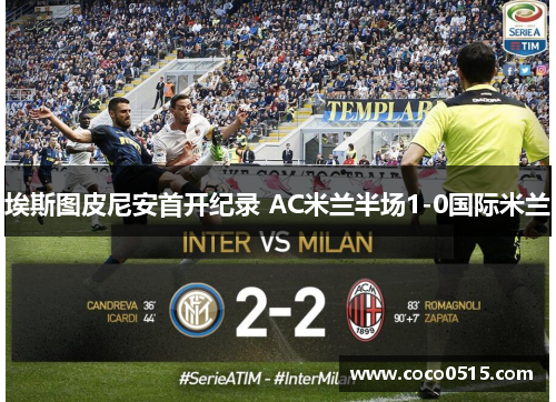 埃斯图皮尼安首开纪录 AC米兰半场1-0国际米兰